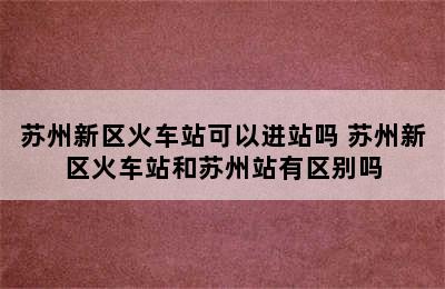 苏州新区火车站可以进站吗 苏州新区火车站和苏州站有区别吗